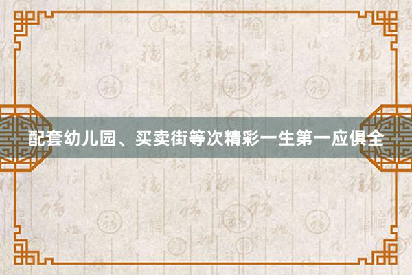 配套幼儿园、买卖街等次精彩一生第一应俱全