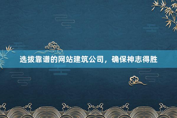选拔靠谱的网站建筑公司,确保神志得胜