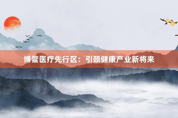 博鳌医疗先行区：引颈健康产业新将来