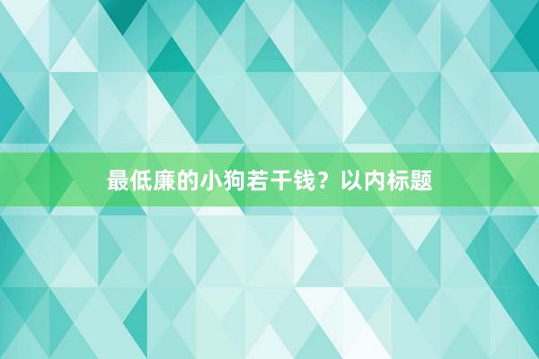 最低廉的小狗若干钱？以内标题