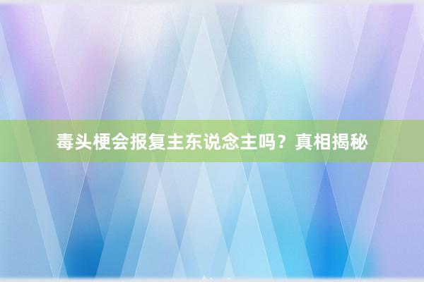 毒头梗会报复主东说念主吗？真相揭秘