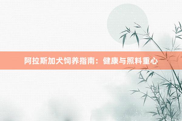 阿拉斯加犬饲养指南：健康与照料重心