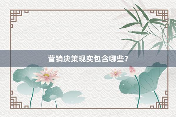 营销决策现实包含哪些？